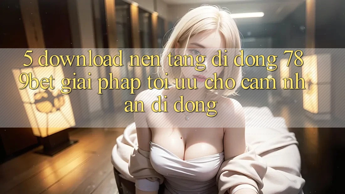 5. Download Nền tảng di động 789bet - Giải Pháp Tối Ưu Cho Cảm nhận Di Động