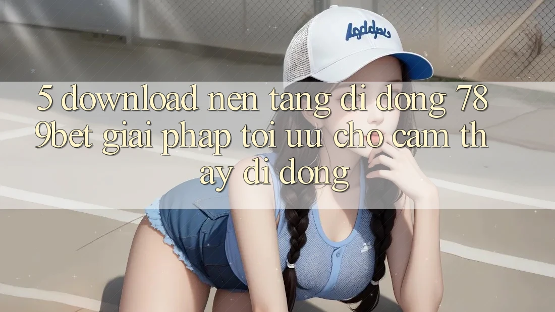 5. Download Nền tảng di động 789bet - Giải Pháp Tối Ưu Cho Cảm thấy Di Động