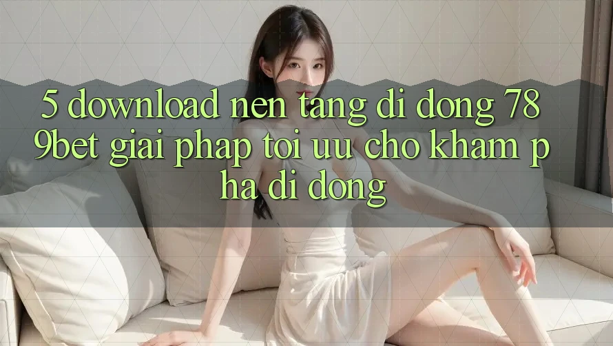 5. Download Nền tảng di động 789bet - Giải Pháp Tối Ưu Cho Khám phá Di Động