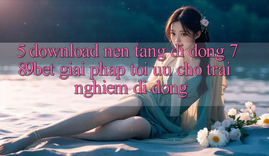 5. Download Nền tảng di động 789bet - Giải Pháp Tối Ưu Cho Trải Nghiệm Di Động