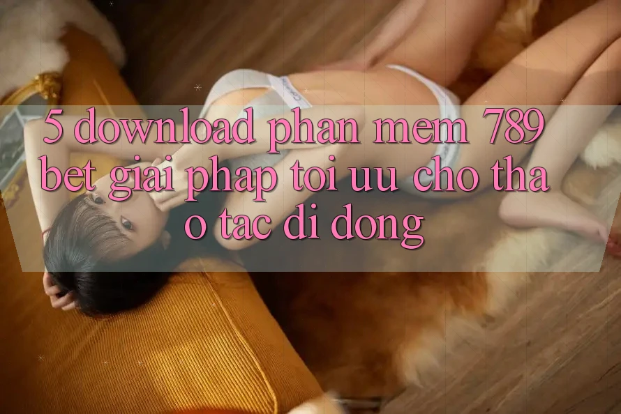 5. Download Phần mềm 789bet - Giải Pháp Tối Ưu Cho Thao tác Di Động