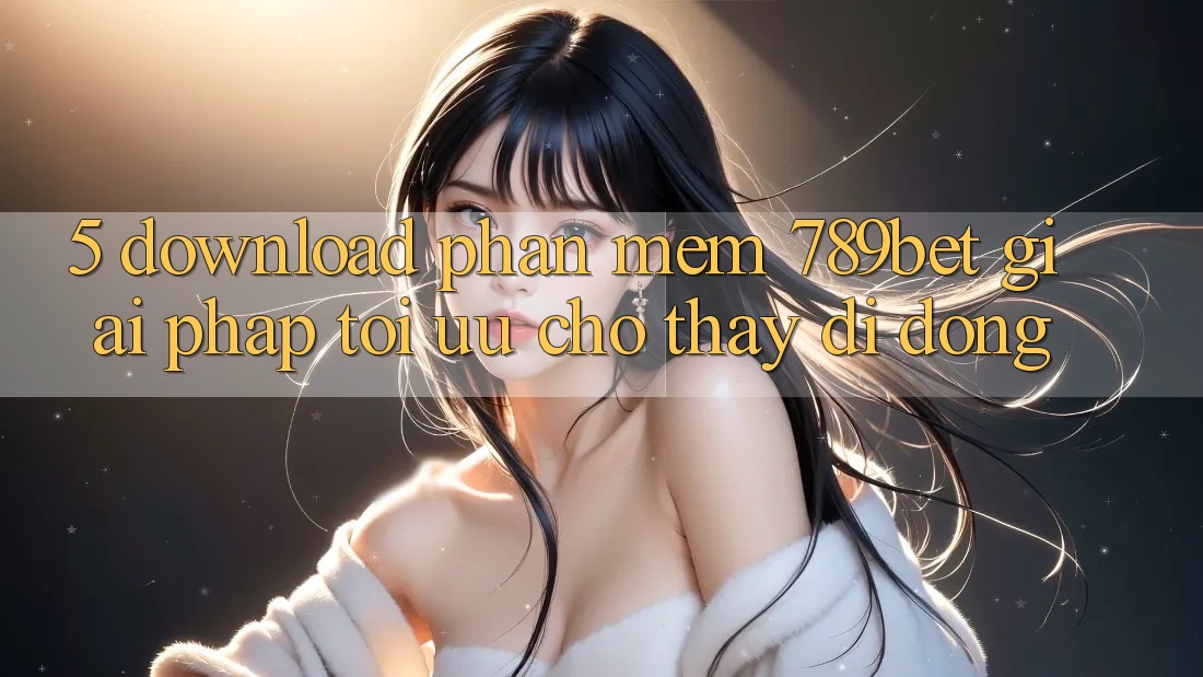 5. Download Phần mềm 789bet - Giải Pháp Tối Ưu Cho Thấy Di Động