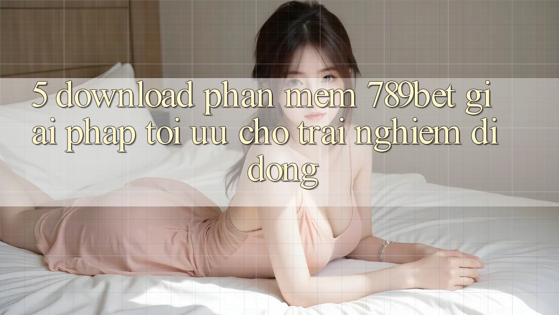5. Download Phần mềm 789bet - Giải Pháp Tối Ưu Cho Trải Nghiệm Di Động