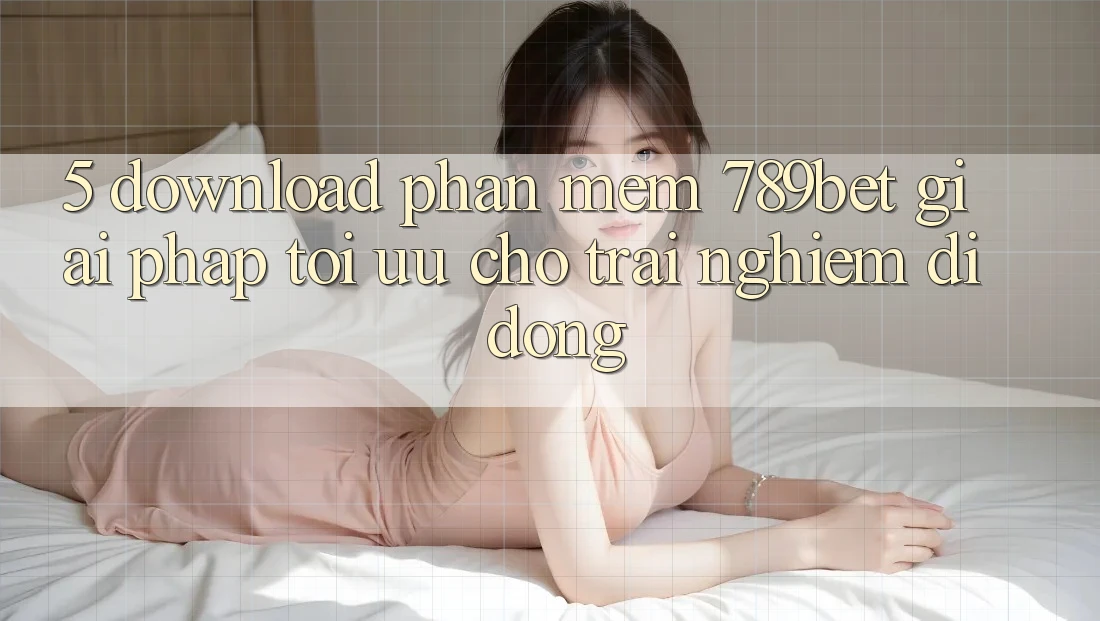 5. Download Phần mềm 789bet - Giải Pháp Tối Ưu Cho Trải Nghiệm Di Động