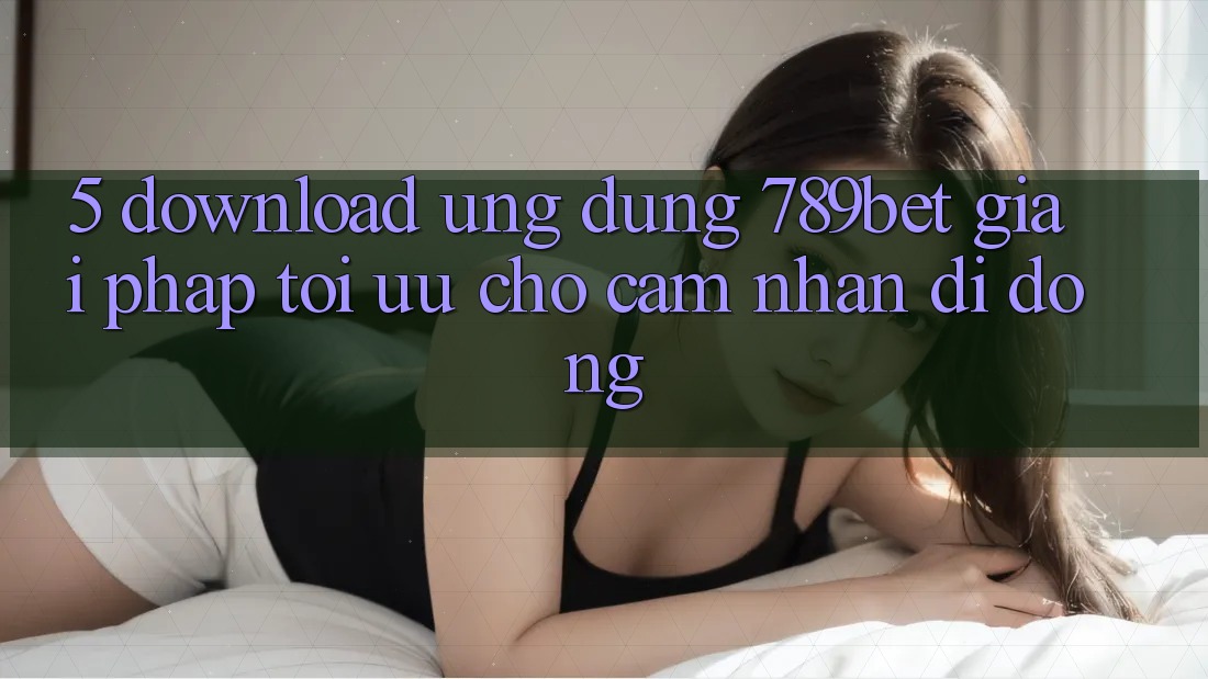 5. Download Ứng dụng 789bet - Giải Pháp Tối Ưu Cho Cảm nhận Di Động