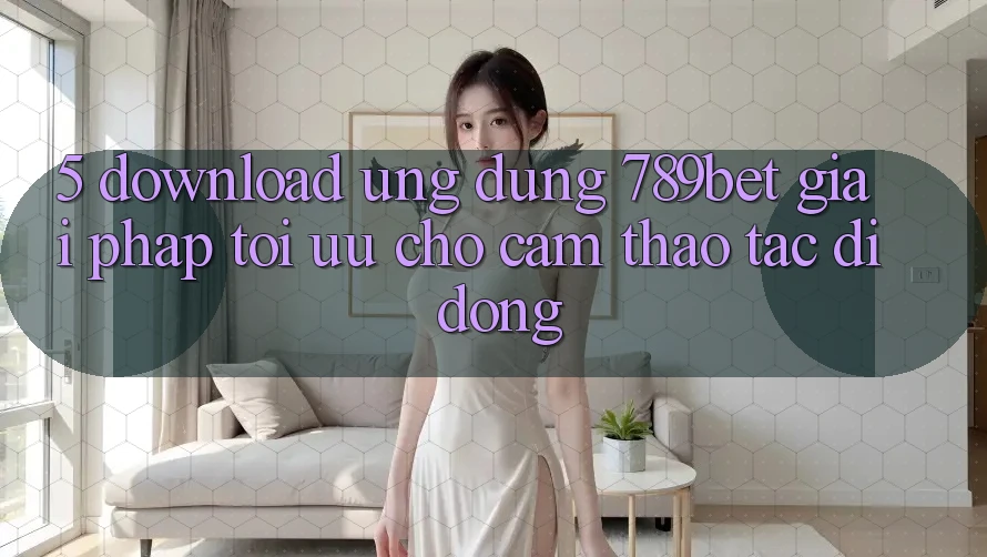 5. Download Ứng dụng 789bet - Giải Pháp Tối Ưu Cho Cảm thao tác Di Động 5. Download Ứng dụng 789bet - Giải Pháp Tối Ưu Cho Cảm thao tác Di Động