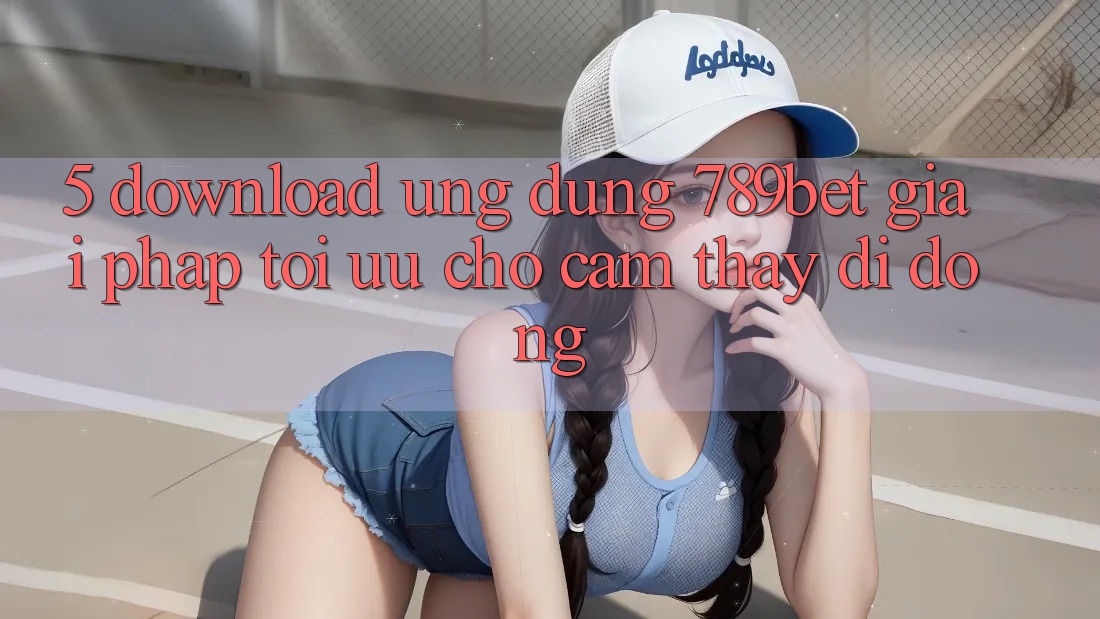 5. Download Ứng dụng 789bet - Giải Pháp Tối Ưu Cho Cảm thấy Di Động