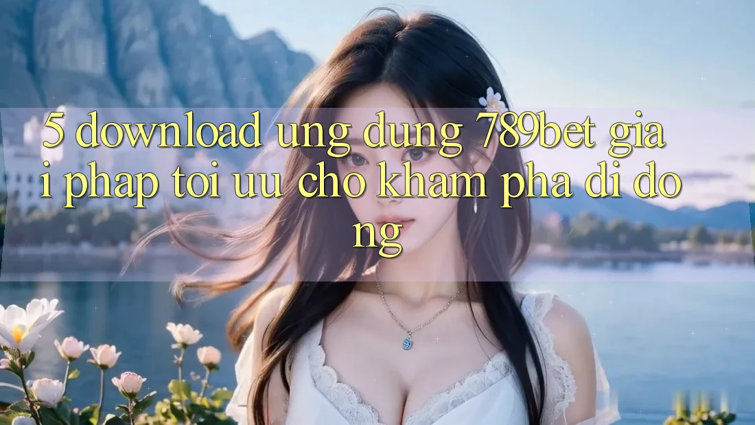 5. Download Ứng dụng 789bet - Giải Pháp Tối Ưu Cho Khám phá Di Động