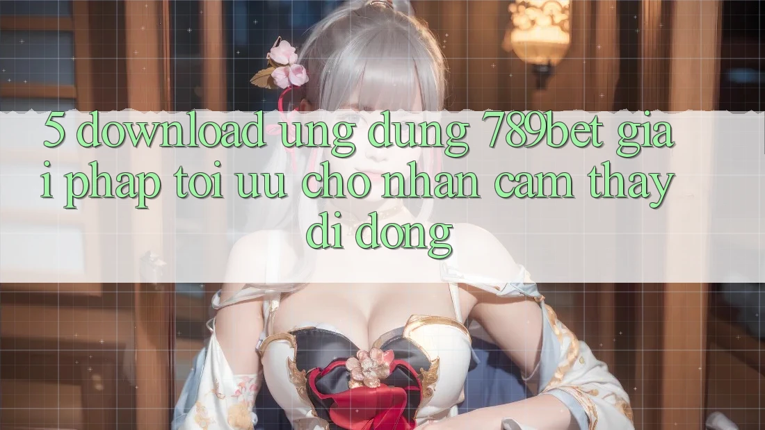 5. Download Ứng dụng 789bet - Giải Pháp Tối Ưu Cho Nhận cảm thấy Di Động