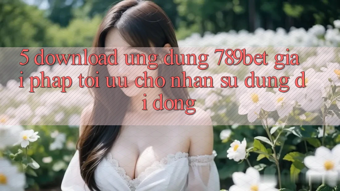 5. Download Ứng dụng 789bet - Giải Pháp Tối Ưu Cho Nhận sử dụng Di Động 5. Download Ứng dụng 789bet - Giải Pháp Tối Ưu Cho Nhận sử dụng Di Động