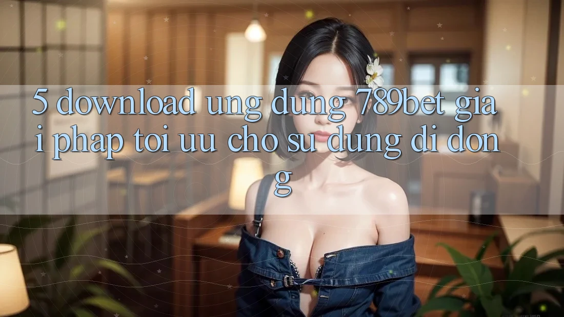 5. Download Ứng dụng 789bet - Giải Pháp Tối Ưu Cho Sử dụng Di Động