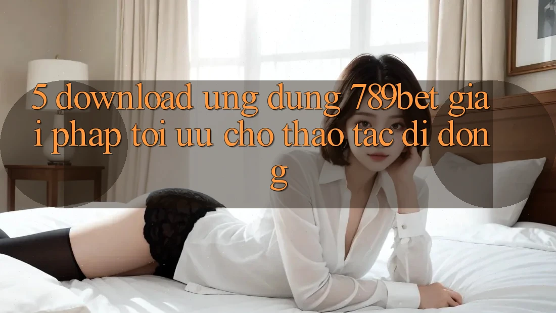 5. Download Ứng dụng 789bet - Giải Pháp Tối Ưu Cho Thao tác Di Động