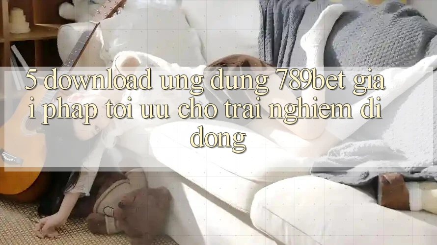 5. Download Ứng dụng 789bet - Giải Pháp Tối Ưu Cho Trải Nghiệm Di Động