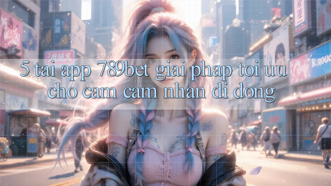 5. Tải App 789bet - Giải Pháp Tối Ưu Cho Cảm cảm nhận Di Động 5. Tải App 789bet - Giải Pháp Tối Ưu Cho Cảm cảm nhận Di Động