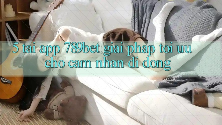 5. Tải App 789bet - Giải Pháp Tối Ưu Cho Cảm nhận Di Động