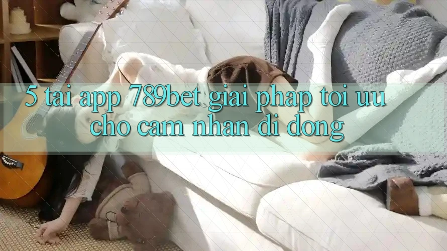 5. Tải App 789bet - Giải Pháp Tối Ưu Cho Cảm nhận Di Động