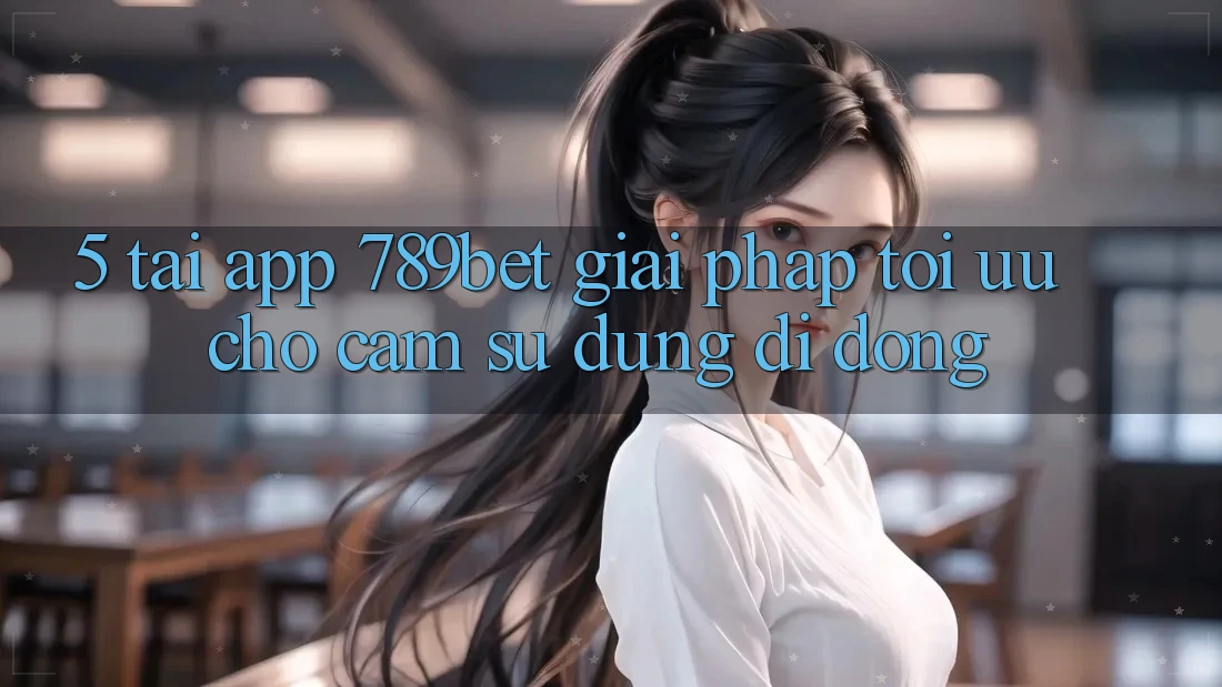 5. Tải App 789bet - Giải Pháp Tối Ưu Cho Cảm sử dụng Di Động