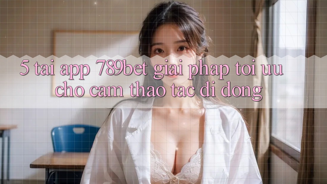 5. Tải App 789bet - Giải Pháp Tối Ưu Cho Cảm thao tác Di Động