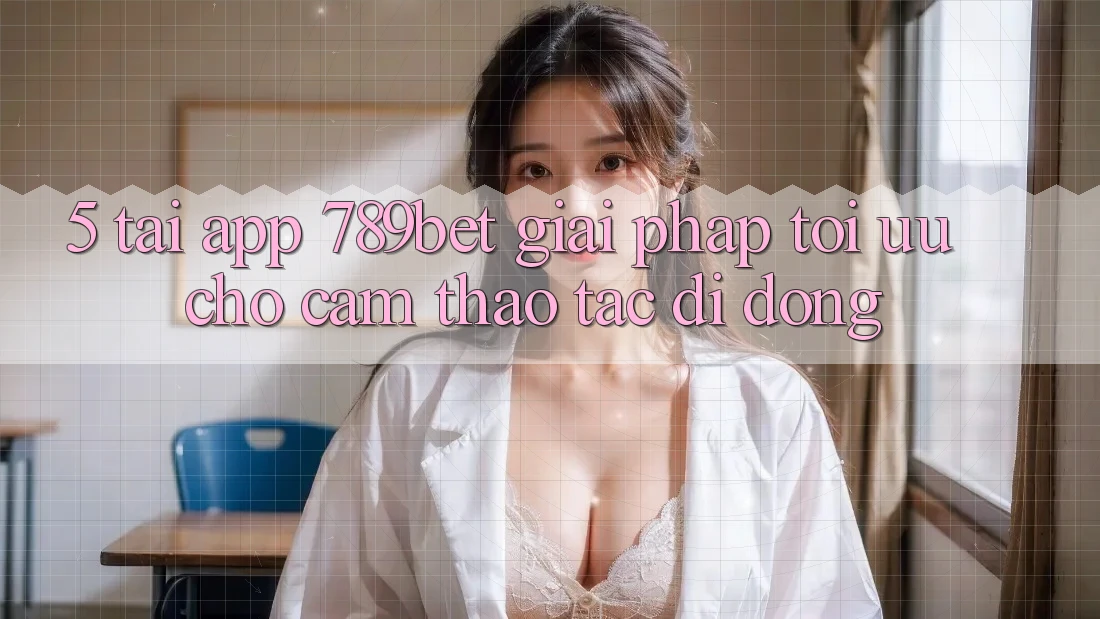 5. Tải App 789bet - Giải Pháp Tối Ưu Cho Cảm thao tác Di Động