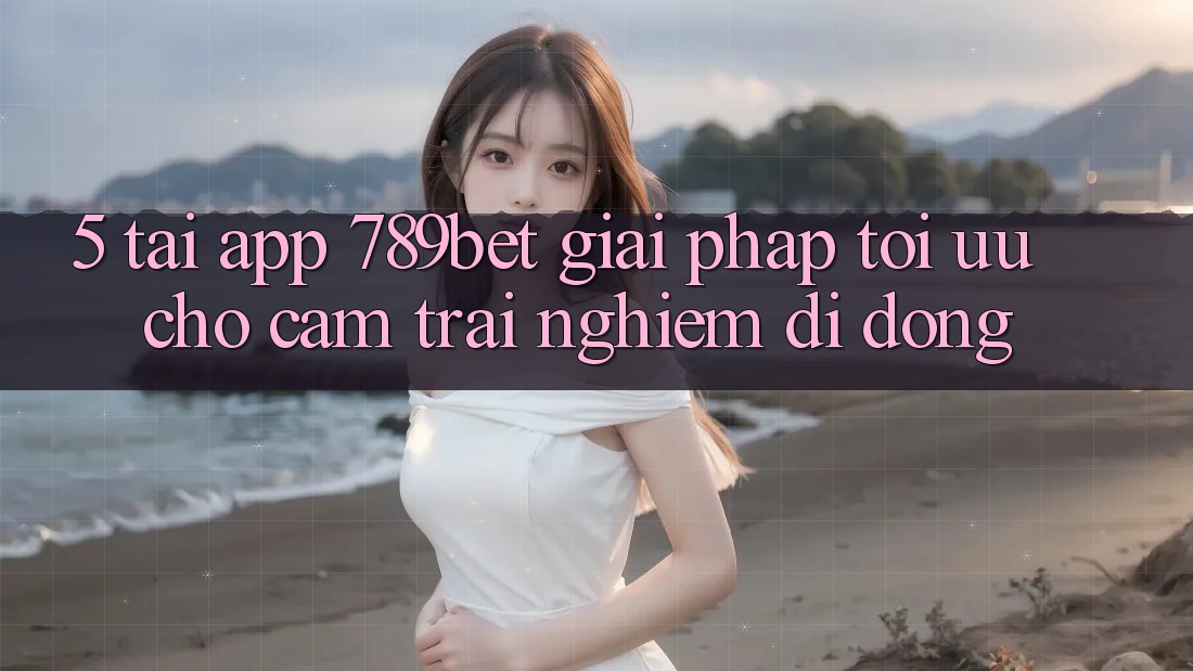 5. Tải App 789bet - Giải Pháp Tối Ưu Cho Cảm trải nghiệm Di Động