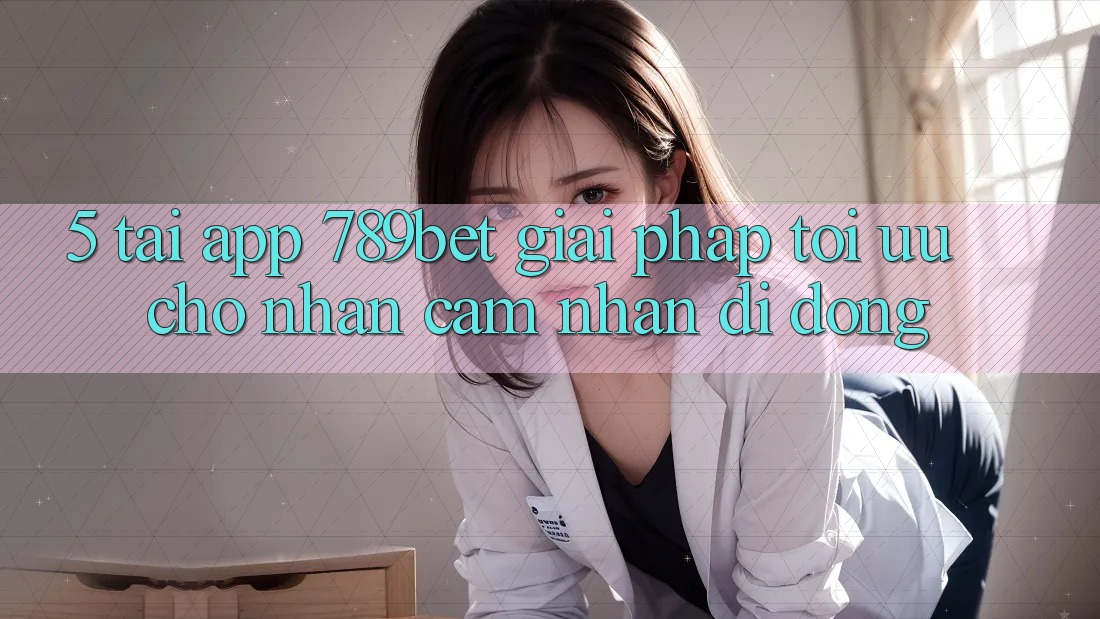 5. Tải App 789bet - Giải Pháp Tối Ưu Cho Nhận cảm nhận Di Động