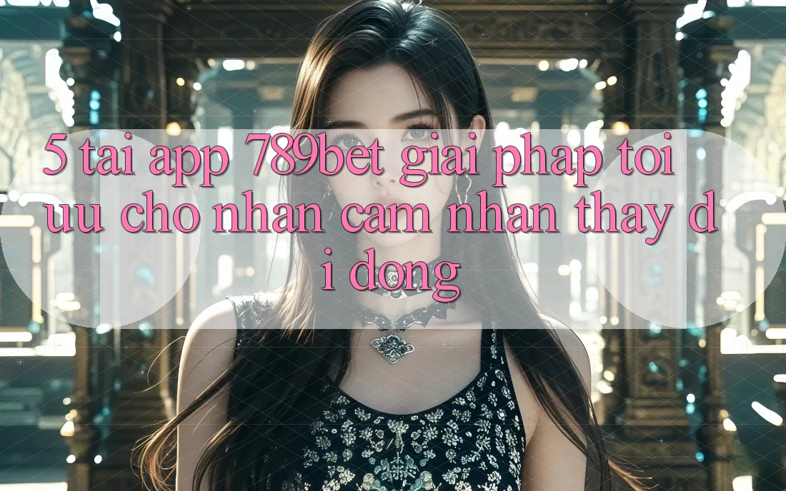 5. Tải App 789bet - Giải Pháp Tối Ưu Cho Nhận cảm nhận thấy Di Động