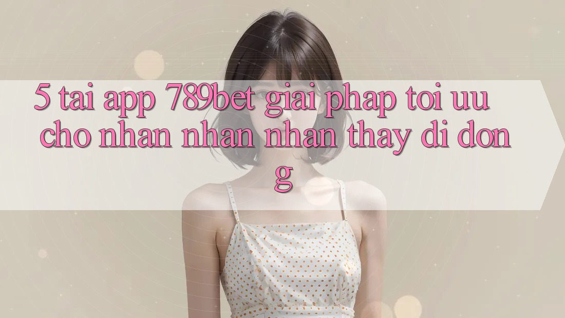 5. Tải App 789bet - Giải Pháp Tối Ưu Cho Nhận nhận nhận thấy Di Động