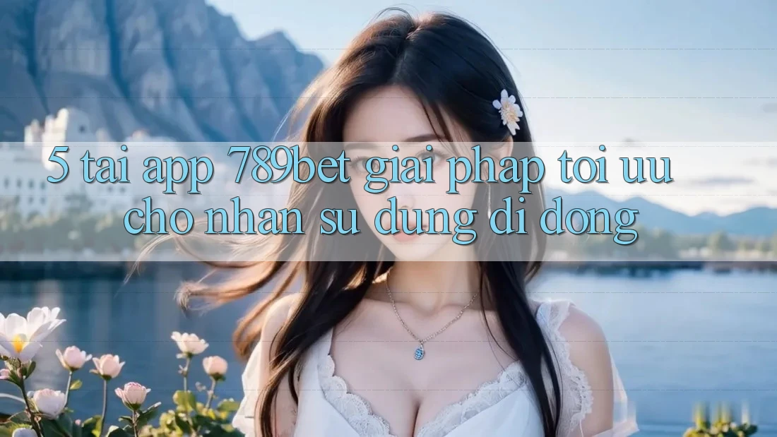 5. Tải App 789bet - Giải Pháp Tối Ưu Cho Nhận sử dụng Di Động