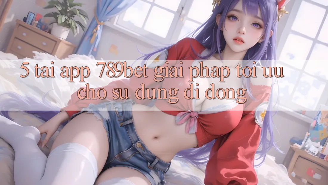 5. Tải App 789bet - Giải Pháp Tối Ưu Cho Sử dụng Di Động
