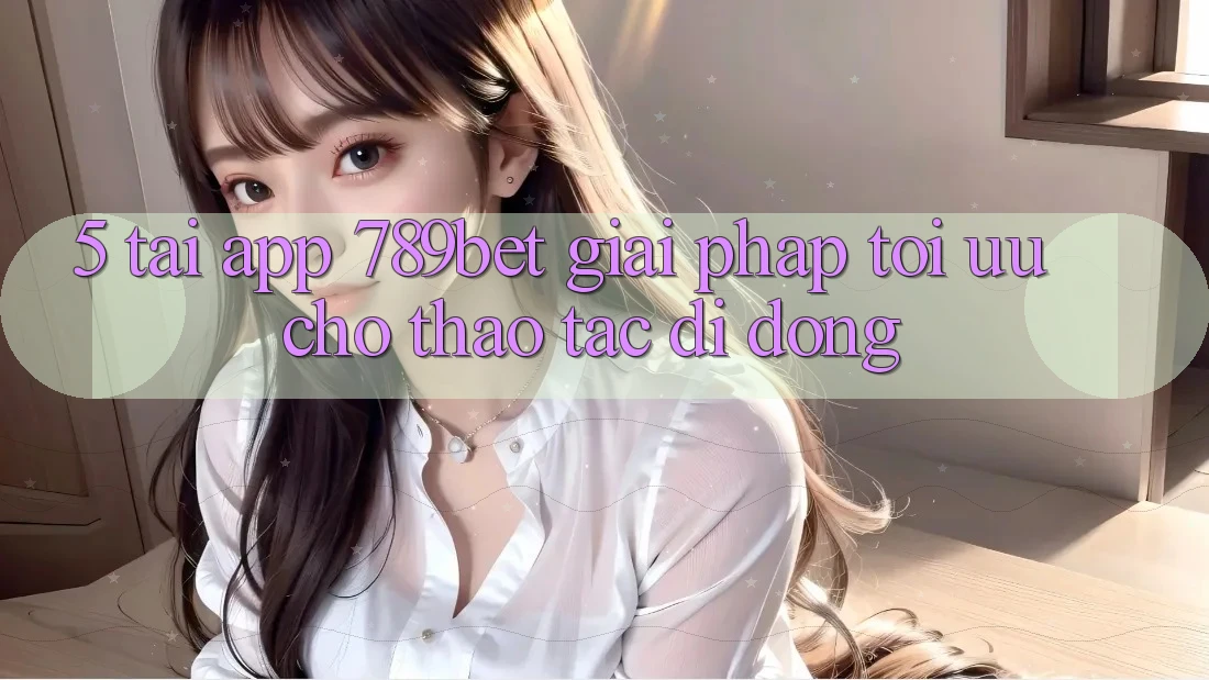 5. Tải App 789bet - Giải Pháp Tối Ưu Cho Thao tác Di Động