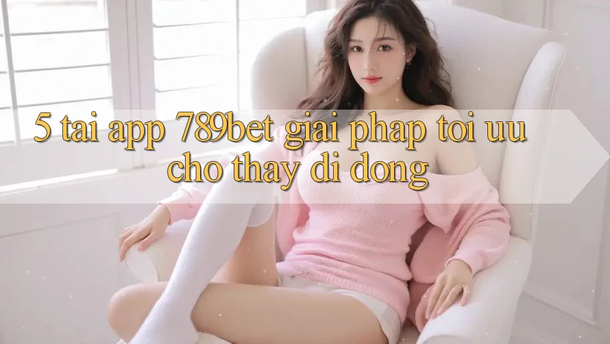 5. Tải App 789bet - Giải Pháp Tối Ưu Cho Thấy Di Động