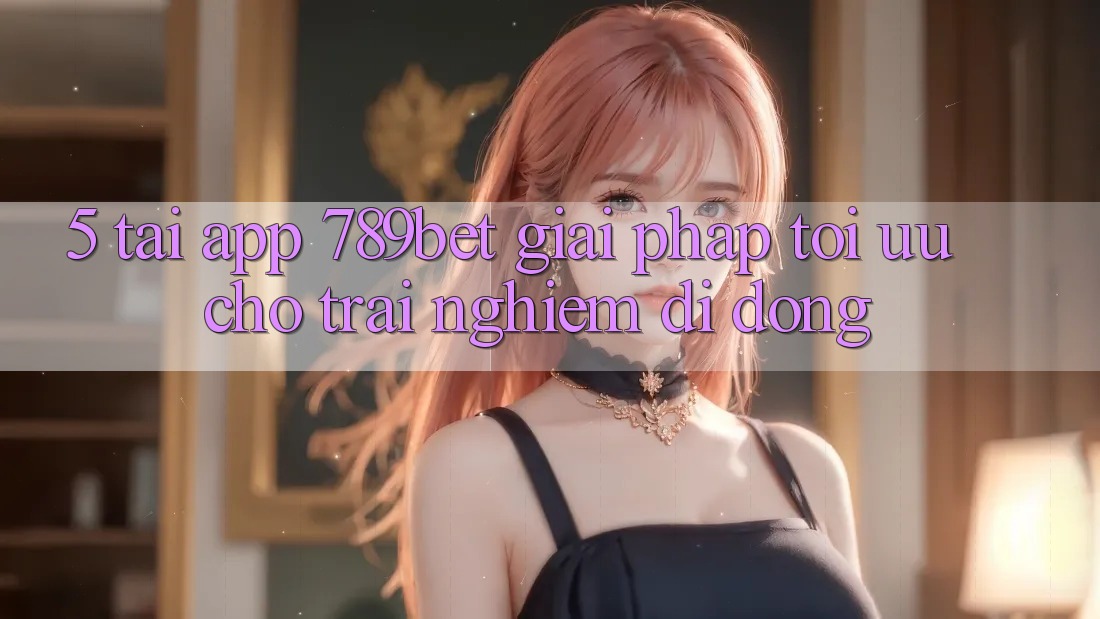 5. Tải App 789bet - Giải Pháp Tối Ưu Cho Trải Nghiệm Di Động