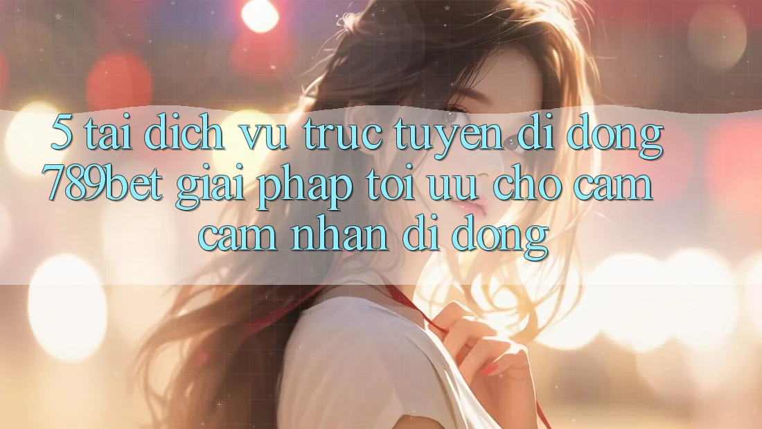5. Tải Dịch vụ trực tuyến di động 789bet - Giải Pháp Tối Ưu Cho Cảm cảm nhận Di Động