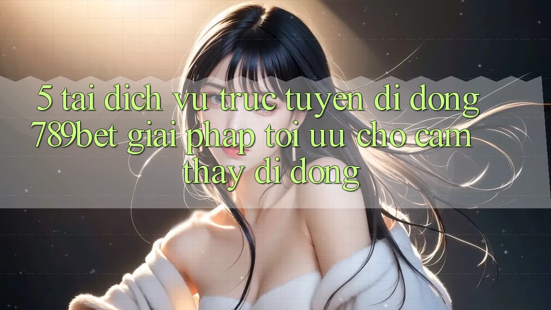 5. Tải Dịch vụ trực tuyến di động 789bet - Giải Pháp Tối Ưu Cho Cảm thấy Di Động