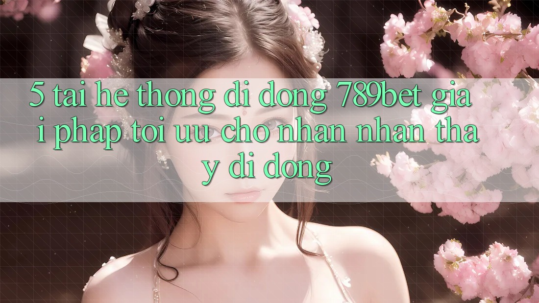 5. Tải Hệ thống di động 789bet - Giải Pháp Tối Ưu Cho Nhận nhận thấy Di Động