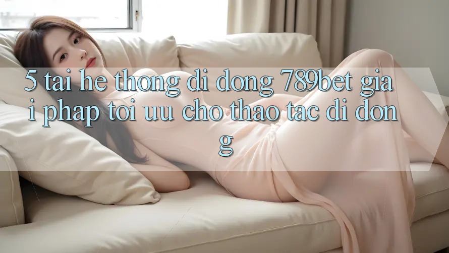 5. Tải Hệ thống di động 789bet - Giải Pháp Tối Ưu Cho Thao tác Di Động