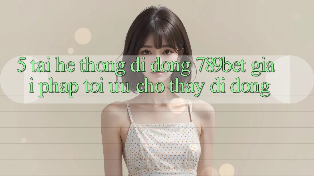 5. Tải Hệ thống di động 789bet - Giải Pháp Tối Ưu Cho Thấy Di Động