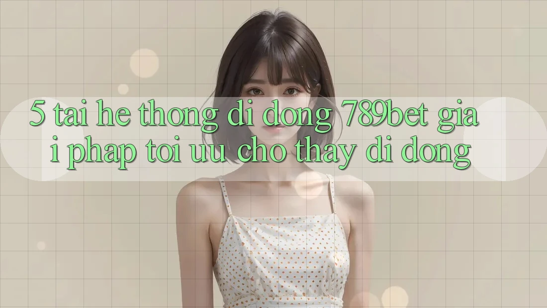 5. Tải Hệ thống di động 789bet - Giải Pháp Tối Ưu Cho Thấy Di Động