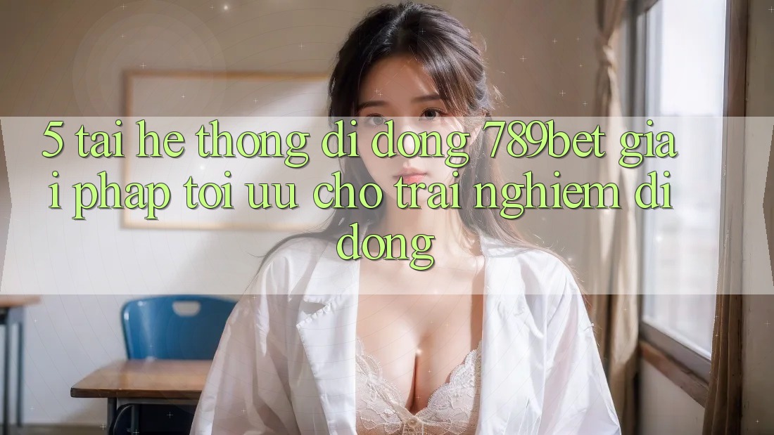 5. Tải Hệ thống di động 789bet - Giải Pháp Tối Ưu Cho Trải Nghiệm Di Động