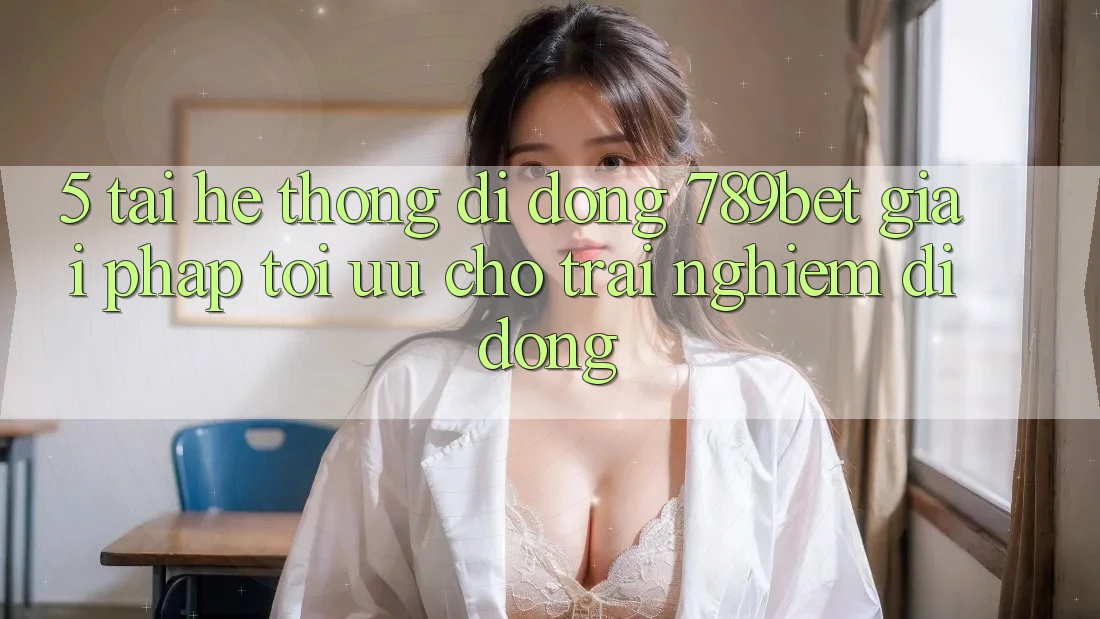 5. Tải Hệ thống di động 789bet - Giải Pháp Tối Ưu Cho Trải nghiệm Di Động