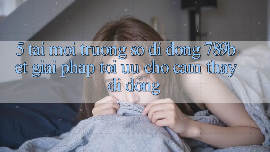 5. Tải Môi trường số di động 789bet - Giải Pháp Tối Ưu Cho Cảm thấy Di Động