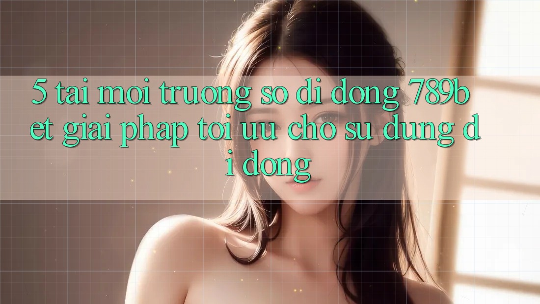 5. Tải Môi trường số di động 789bet - Giải Pháp Tối Ưu Cho Sử dụng Di Động