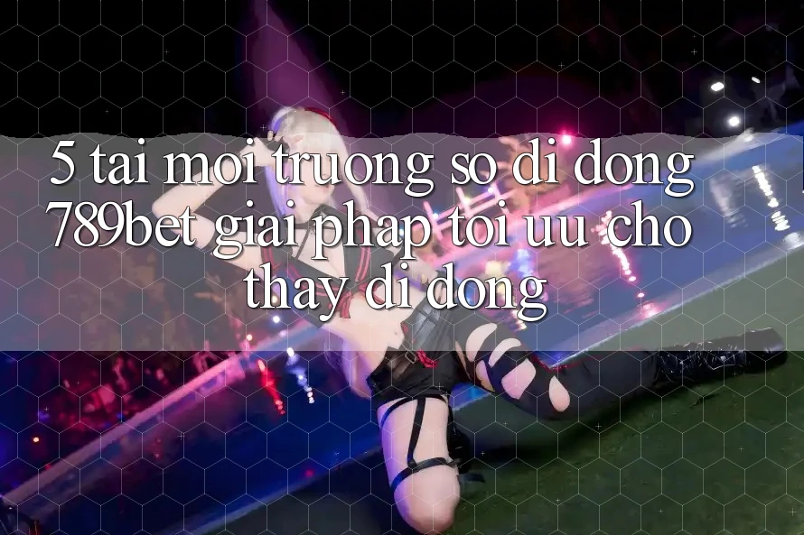 5. Tải Môi trường số di động 789bet - Giải Pháp Tối Ưu Cho Thấy Di Động