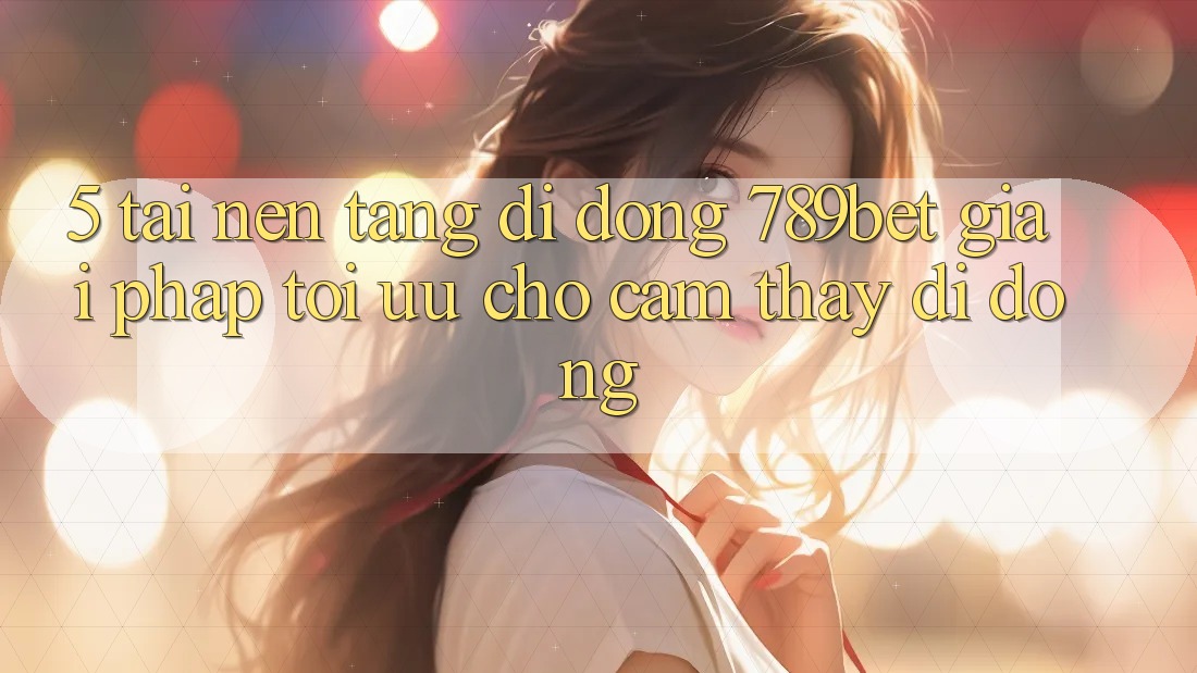 5. Tải Nền tảng di động 789bet - Giải Pháp Tối Ưu Cho Cảm thấy Di Động