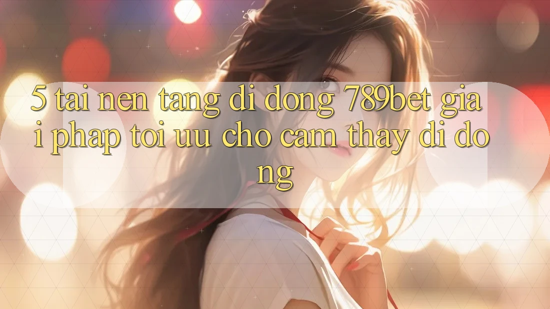 5. Tải Nền tảng di động 789bet - Giải Pháp Tối Ưu Cho Cảm thấy Di Động