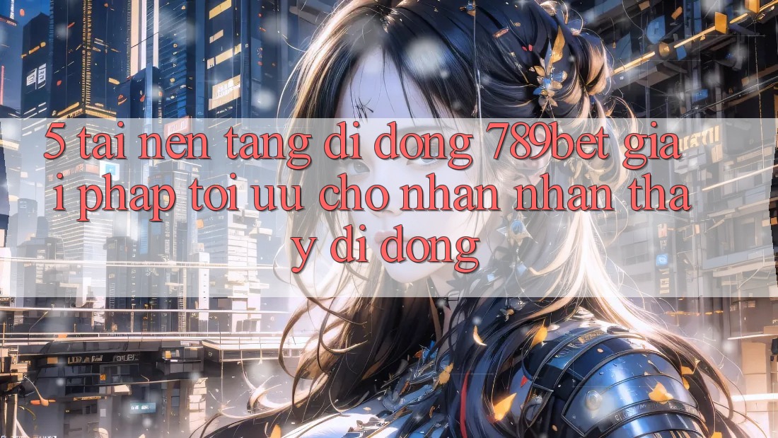 5. Tải Nền tảng di động 789bet - Giải Pháp Tối Ưu Cho Nhận nhận thấy Di Động 5. Tải Nền tảng di động 789bet - Giải Pháp Tối Ưu Cho Nhận nhận thấy Di Động