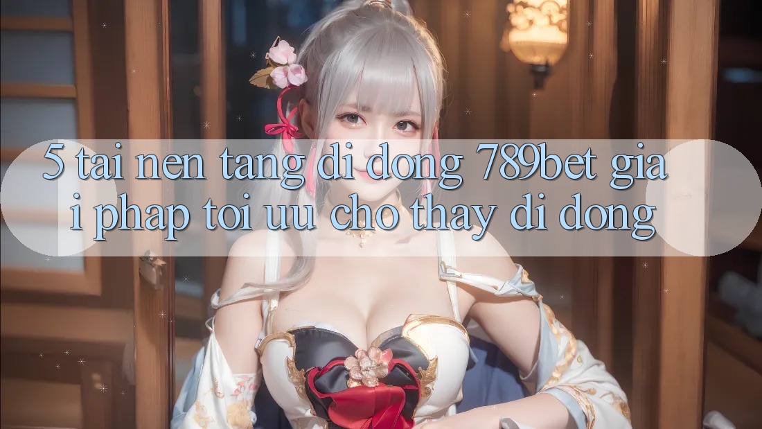 5. Tải Nền tảng di động 789bet - Giải Pháp Tối Ưu Cho Thấy Di Động