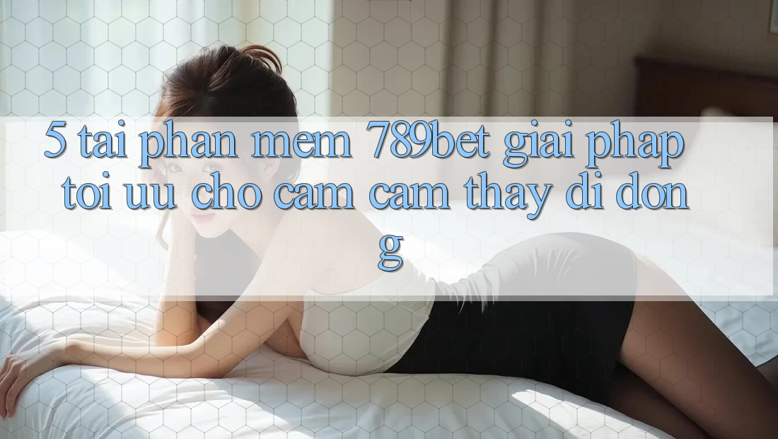 5. Tải Phần mềm 789bet - Giải Pháp Tối Ưu Cho Cảm cảm thấy Di Động