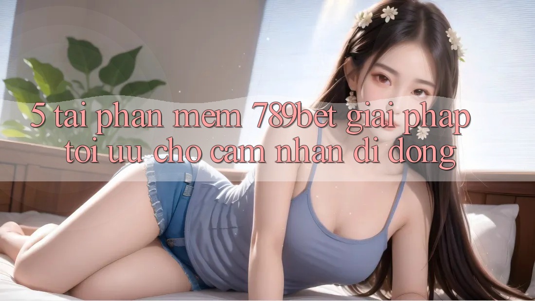 5. Tải Phần mềm 789bet - Giải Pháp Tối Ưu Cho Cảm nhận Di Động