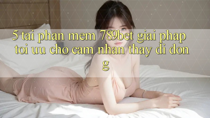 5. Tải Phần mềm 789bet - Giải Pháp Tối Ưu Cho Cảm nhận thấy Di Động